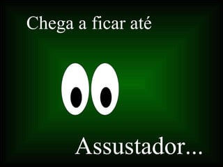 Chega a ficar até Assustador... 