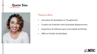 Quem Sou
● Consultora de Qualidade na Thoughtworks
● Criadora de Conteúdo sobre Qualidade @qatainarareis
● Engenheira de Software pela Universidade de Brasília
● MBA em Gestão da Qualidade
Sua foto aqui!
Tainara Reis
 