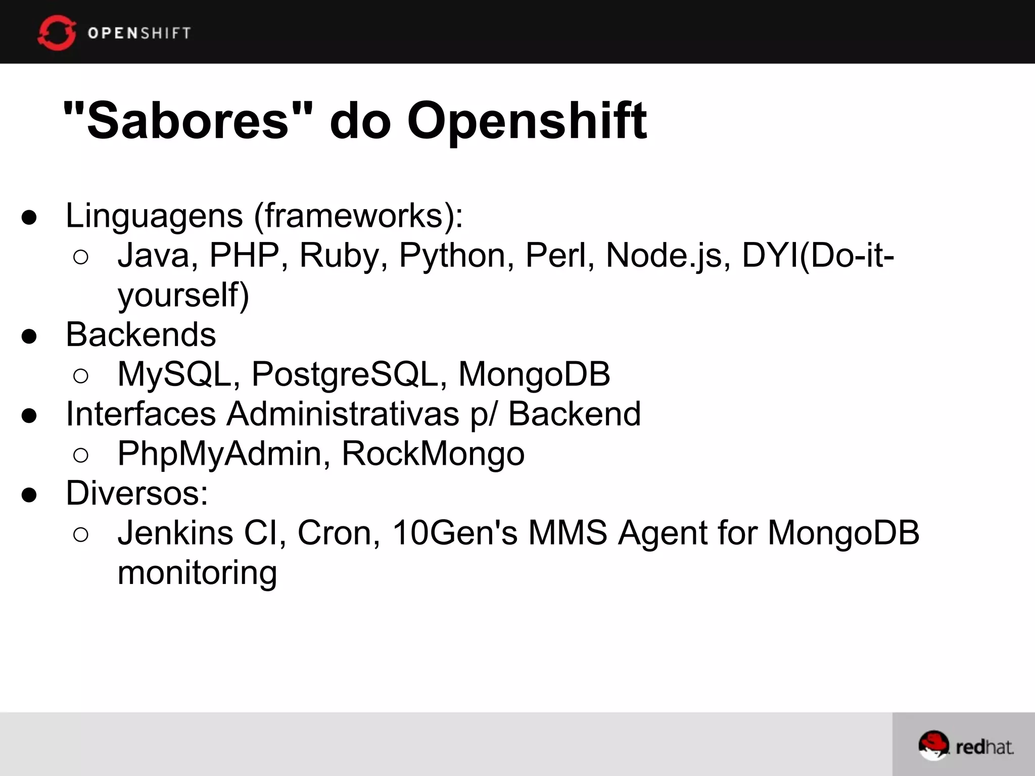 "Sabores" do Openshift
● Linguagens (frameworks):
   ○ Java, PHP, Ruby, Python, Perl, Node.js, DYI(Do-it-
      yourself)
● Backends
   ○ MySQL, PostgreSQL, MongoDB
● Interfaces Administrativas p/ Backend
   ○ PhpMyAdmin, RockMongo
● Diversos:
   ○ Jenkins CI, Cron, 10Gen's MMS Agent for MongoDB
      monitoring
 