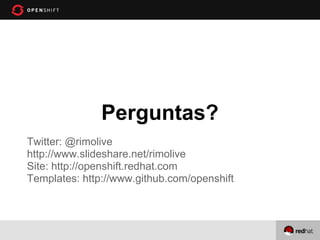 Perguntas?
Twitter: @rimolive
http://www.slideshare.net/rimolive
Site: http://openshift.redhat.com
Templates: http://www.github.com/openshift
 