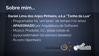 - Daniel Lima dos Anjos Pinheiro, a.k.a “Tonho da Lua”
- Programador há “um tanto” de tempo (+10 anos)
- APAIXONADO por Arquitetura de Software
- Músico, Produtor, DJ… essas coisas aí.
- @yourwebmaker (só escrevo besteira)
- fb.com/dlpinheiro
Sobre mim...
 