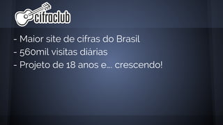 - Maior site de cifras do Brasil
- 560mil visitas diárias
- Projeto de 18 anos e…. crescendo!
 