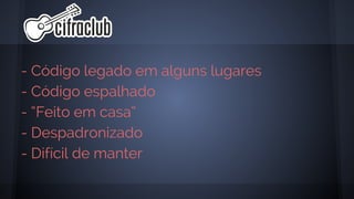 - Código legado em alguns lugares
- Código espalhado
- “Feito em casa”
- Despadronizado
- Difícil de manter
 