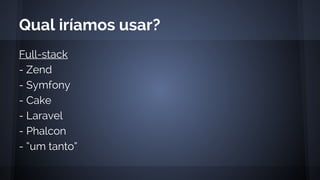 Full-stack
- Zend
- Symfony
- Cake
- Laravel
- Phalcon
- “um tanto”
Qual iríamos usar?
 