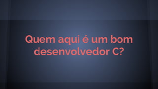 Quem aqui é um bom
desenvolvedor C?
 