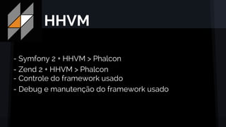 HHVM
- Symfony 2 + HHVM > Phalcon
- Zend 2 + HHVM > Phalcon
- Controle do framework usado
- Debug e manutenção do framework usado
 