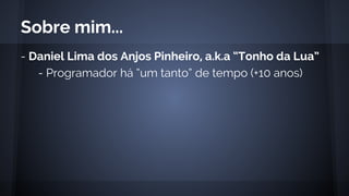 - Daniel Lima dos Anjos Pinheiro, a.k.a “Tonho da Lua”
- Programador há “um tanto” de tempo (+10 anos)
Sobre mim...
 