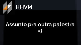 HHVM
Assunto pra outra palestra
=)
 