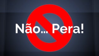 Não… Pera!
 