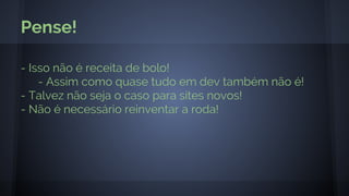 - Isso não é receita de bolo!
- Assim como quase tudo em dev também não é!
- Talvez não seja o caso para sites novos!
- Não é necessário reinventar a roda!
Pense!
 