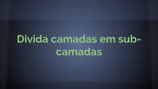 Divida camadas em sub-
camadas
 
