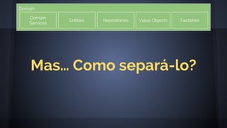 Domain
Domain
Services
Entities Repositories Value Objects Factories
Mas… Como separá-lo?
 