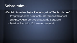 - Daniel Lima dos Anjos Pinheiro, a.k.a “Tonho da Lua”
- Programador há “um tanto” de tempo (+10 anos)
- APAIXONADO por Arquitetura de Software
- Músico, Produtor, DJ… essas coisas aí.
Sobre mim...
 