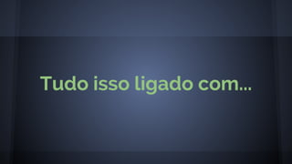 Tudo isso ligado com...
 