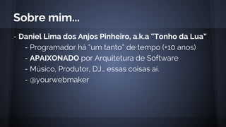 - Daniel Lima dos Anjos Pinheiro, a.k.a “Tonho da Lua”
- Programador há “um tanto” de tempo (+10 anos)
- APAIXONADO por Arquitetura de Software
- Músico, Produtor, DJ… essas coisas aí.
- @yourwebmaker
Sobre mim...
 