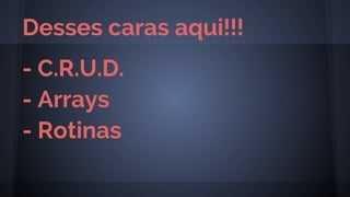 - C.R.U.D.
- Arrays
- Rotinas
Desses caras aqui!!!
 