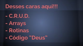 - C.R.U.D.
- Arrays
- Rotinas
- Código “Deus”
Desses caras aqui!!!
 