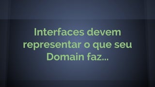 Interfaces devem
representar o que seu
Domain faz...
 