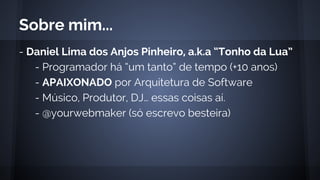 - Daniel Lima dos Anjos Pinheiro, a.k.a “Tonho da Lua”
- Programador há “um tanto” de tempo (+10 anos)
- APAIXONADO por Arquitetura de Software
- Músico, Produtor, DJ… essas coisas aí.
- @yourwebmaker (só escrevo besteira)
Sobre mim...
 