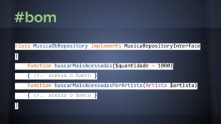 class MusicaDbRepository implements MusicaRepositoryInterface
{
function buscarMaisAcessadas($quantidade = 1000)
{ //.. acessa o banco }
function buscarMaisAcessadasPorArtista(Artista $artista)
{ //.. acessa o banco }
}
#bom
 