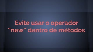 Evite usar o operador
“new” dentro de métodos
 