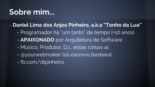 - Daniel Lima dos Anjos Pinheiro, a.k.a “Tonho da Lua”
- Programador há “um tanto” de tempo (+10 anos)
- APAIXONADO por Arquitetura de Software
- Músico, Produtor, DJ… essas coisas aí.
- @yourwebmaker (só escrevo besteira)
- fb.com/dlpinheiro
Sobre mim...
 