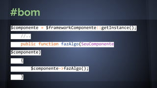 $componente = $frameworkComponente::getInstance();
//..
public function fazAlgo(SeuComponente
$componente)
{
$componente->fazAlgo();
}
#bom
 