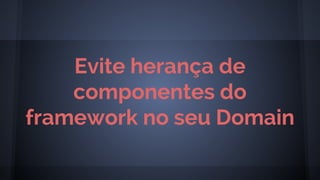 Evite herança de
componentes do
framework no seu Domain
 