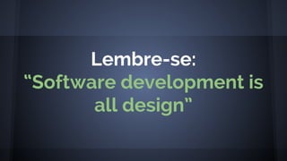 Lembre-se:
“Software development is
all design”
 