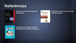 Referências
Patterns of Enterprise Application
Architecture
Domain-Driven Design: Tackling
Complexity in the Heart of Software
Refactoring: Improving the Design
of Existing Code
 
