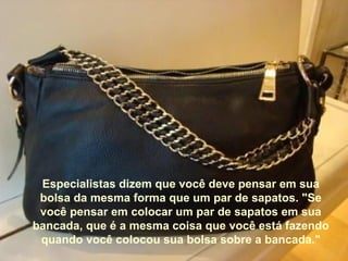 Especialistas dizem que você deve pensar em sua bolsa da mesma forma que um par de sapatos. "Se você pensar em colocar um par de sapatos em sua bancada, que é a mesma coisa que você está fazendo quando você colocou sua bolsa sobre a bancada." 