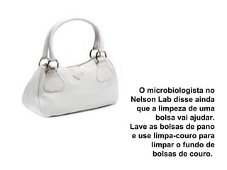 O microbiologista no Nelson Lab disse ainda que a limpeza de uma bolsa vai ajudar. Lave as bolsas de pano e use limpa-couro para limpar o fundo de bolsas de couro.  