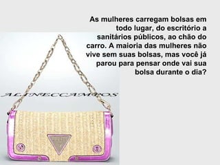 As mulheres carregam bolsas em todo lugar, do escritório a sanitários públicos, ao chão do carro. A maioria das mulheres não vive sem suas bolsas, mas você já parou para pensar onde vai sua bolsa durante o dia? 