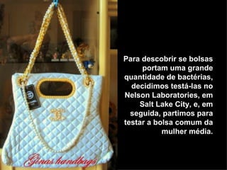 Para descobrir se bolsas portam uma grande quantidade de bactérias, decidimos testá-las no Nelson Laboratories, em Salt Lake City, e, em seguida, partimos para testar a bolsa comum da mulher média. 