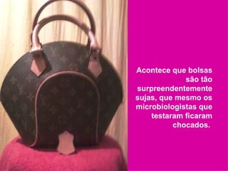 Acontece que bolsas são tão surpreendentemente sujas, que mesmo os microbiologistas que testaram ficaram chocados.  
