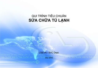 Tài liệu huấn luyện kỹ thuật tủ lạnh LG Electronics Viet Nam1
QUI TRÌNH TIÊU CHUẨN
SỬA CHỮA TỦ LẠNH
LGEVN / SVC Dept.
Dec 2010
 