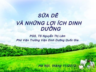 SỮA DÊ
VÀ NHỮNG LỢI ÍCH DINH
DƯỠNG
Hà Nội, tháng 11/2012
PGS, TS Nguyễn Thị Lâm
Phó Viện Trưởng Viện Dinh Dưỡng Quốc Gia
 