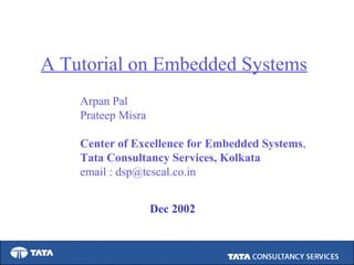 1
1
Dec 2002
A Tutorial on Embedded Systems
Arpan Pal
Prateep Misra
Center of Excellence for Embedded Systems,
Tata Consultancy Services, Kolkata
email : dsp@tcscal.co.in
 