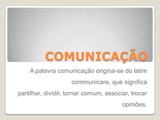 COMUNICAÇÃO
A palavra comunicação origina-se do latim
communicare, que significa
partilhar, dividir, tornar comum, associar, trocar
opiniões.
 