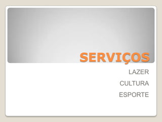 SERVIÇOS
LAZER
CULTURA
ESPORTE
 