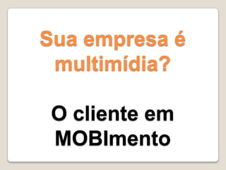 Sua empresa é
multimídia?
O cliente em
MOBImento
 