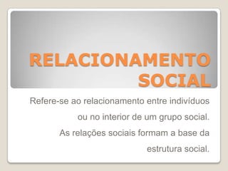 RELACIONAMENTO
SOCIAL
Refere-se ao relacionamento entre indivíduos
ou no interior de um grupo social.
As relações sociais formam a base da
estrutura social.
 
