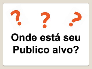 Onde está seu
Publico alvo?
 
