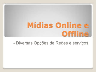 Mídias Online e
Offline
- Diversas Opções de Redes e serviços
 