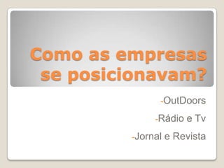 Como as empresas
se posicionavam?
-OutDoors
-Rádio e Tv
-Jornal e Revista
 