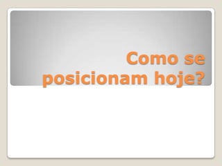 Como se
posicionam hoje?
 