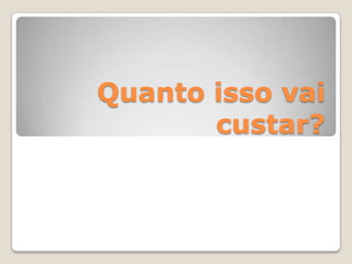 Quanto isso vai
custar?
 