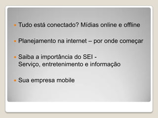  Tudo está conectado? Mídias online e offline
 Planejamento na internet – por onde começar
 Saiba a importância do SEI -
Serviço, entretenimento e informação
 Sua empresa mobile
 