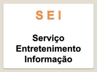 S E I
Serviço
Entretenimento
Informação
 