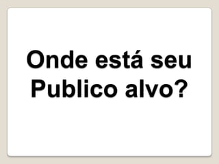 Onde está seu
Publico alvo?
 
